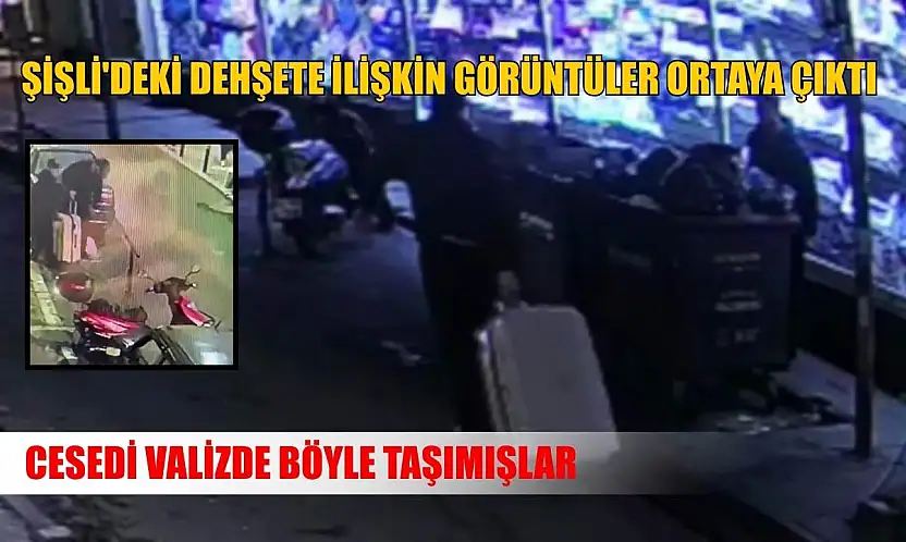 Şişli'deki dehşete ilişkin görüntüler ortaya çıktı: Cesedi valizde böyle taşımışlar