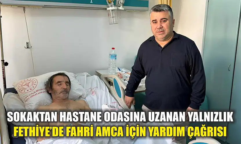 Sokaktan hastane odasına uzanan yalnızlık: Fethiye'de Fahri Amca için yardım çağrısı