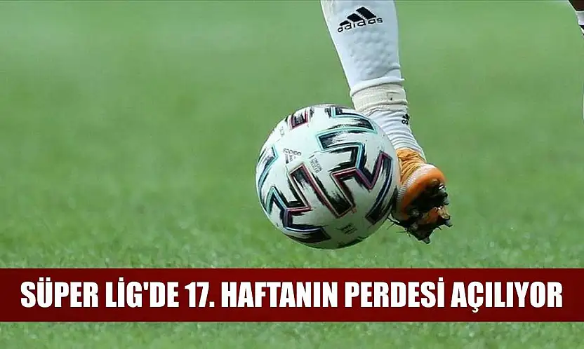 Süper Lig'de 17. haftanın perdesi açılıyor