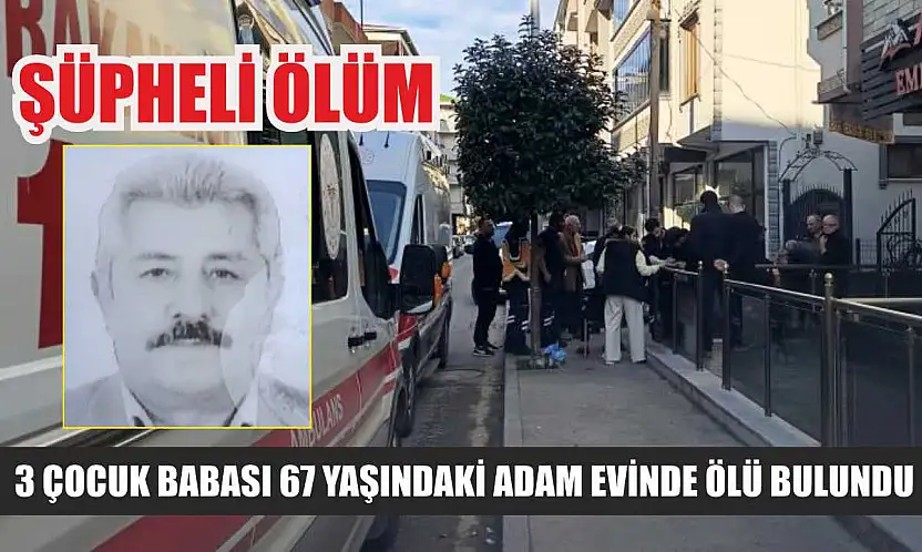 Şüpheli ölüm: 3 çocuk babası 67 yaşındaki adam evinde ölü bulundu