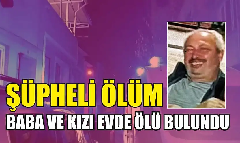 Şüpheli ölüm: Baba ve kızı evde ölü bulundu