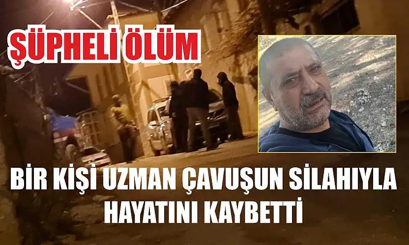 Şüpheli ölüm: Bir kişi uzman çavuşun silahıyla hayatını kaybetti