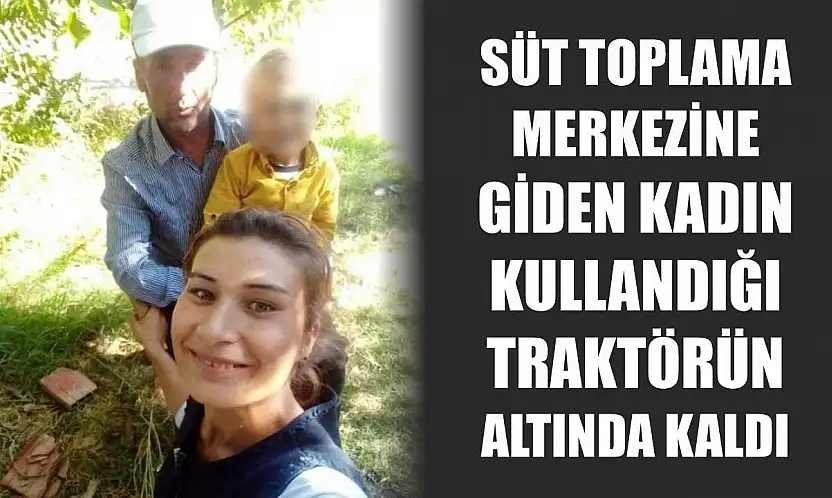Süt toplama merkezine giden kadın kullandığı traktörün altında kaldı