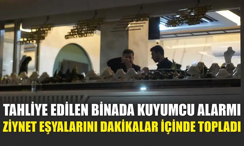 Tahliye edilen binada kuyumcu alarmı: Ziynet eşyalarını dakikalar içinde topladı