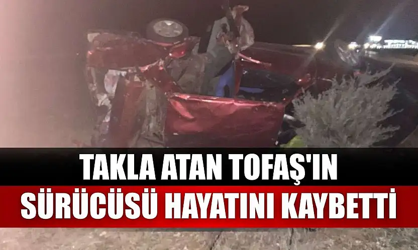 Takla atan Tofaş'ın sürücüsü hayatını kaybetti