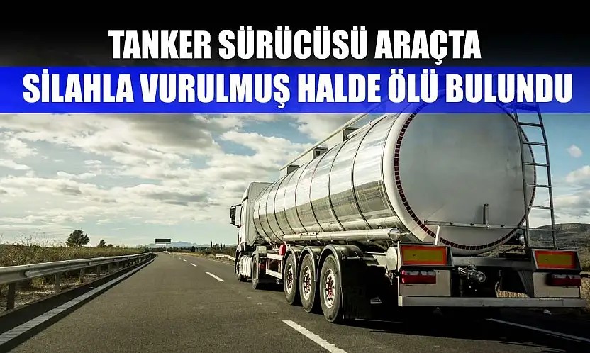 Tanker sürücüsü araçta silahla vurulmuş halde ölü bulundu