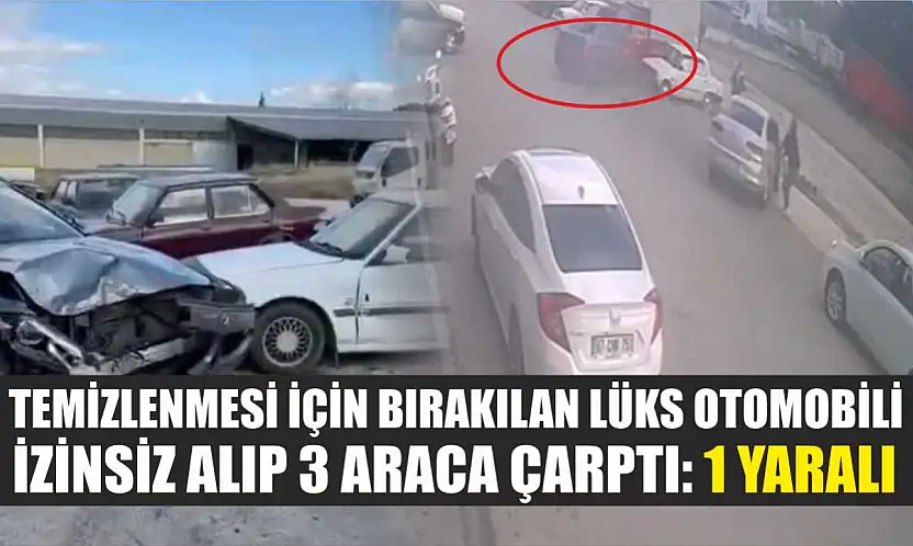 Temizlenmesi için bırakılan lüks otomobili izinsiz alıp 3 araca çarptı: 1 yaralı