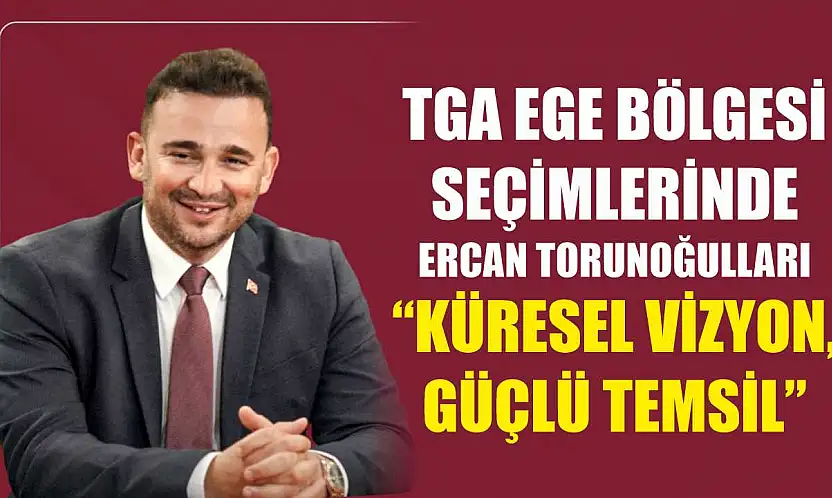 TGA Ege Bölgesi Seçimlerinde Ercan Torunoğulları 'Küresel Vizyon, Güçlü Temsil'