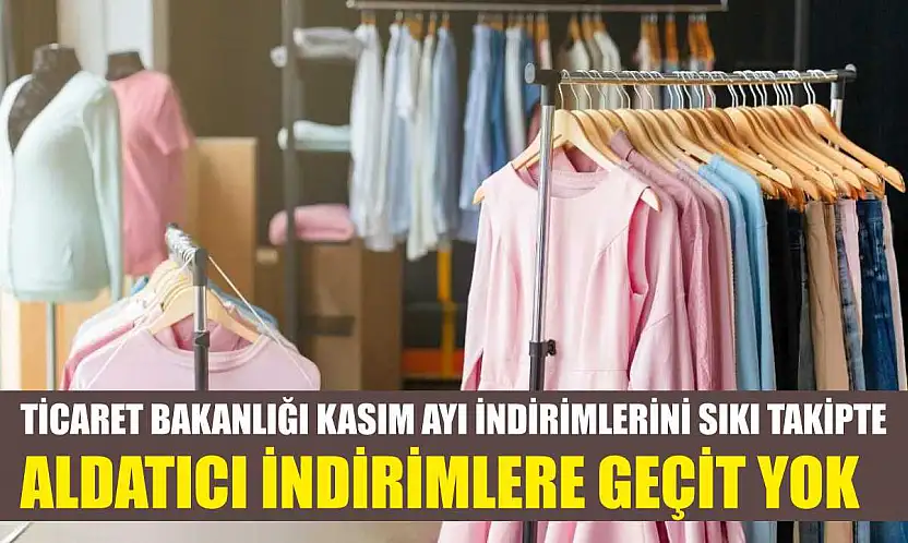 Ticaret Bakanlığı kasım ayı indirimlerini sıkı takipte: Aldatıcı indirimlere geçit yok