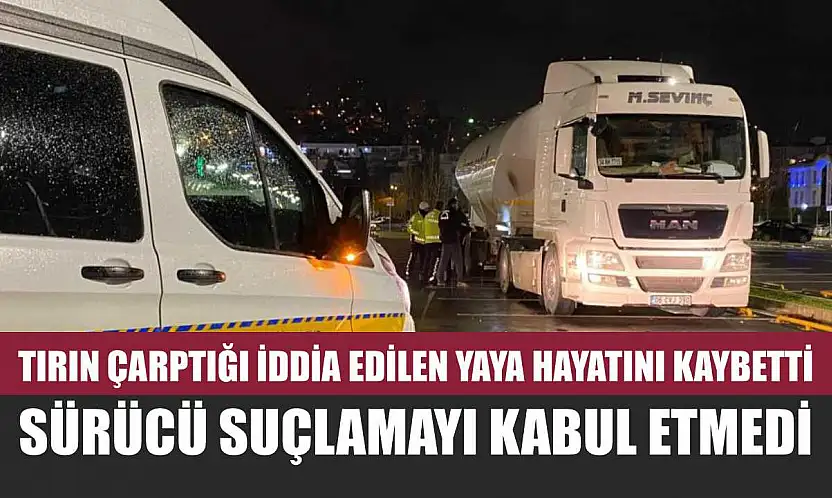 Tırın çarptığı iddia edilen yaya hayatını kaybetti, sürücü suçlamayı kabul etmedi