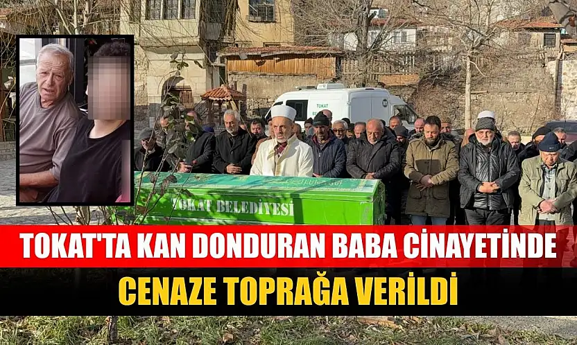 Tokat'ta kan donduran baba cinayetinde cenaze toprağa verildi