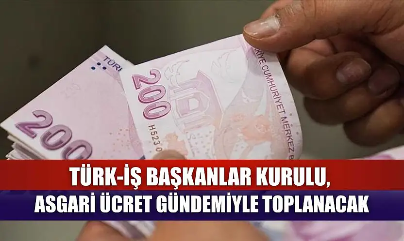 TÜRK-İŞ Başkanlar Kurulu, asgari ücret gündemiyle toplanacak
