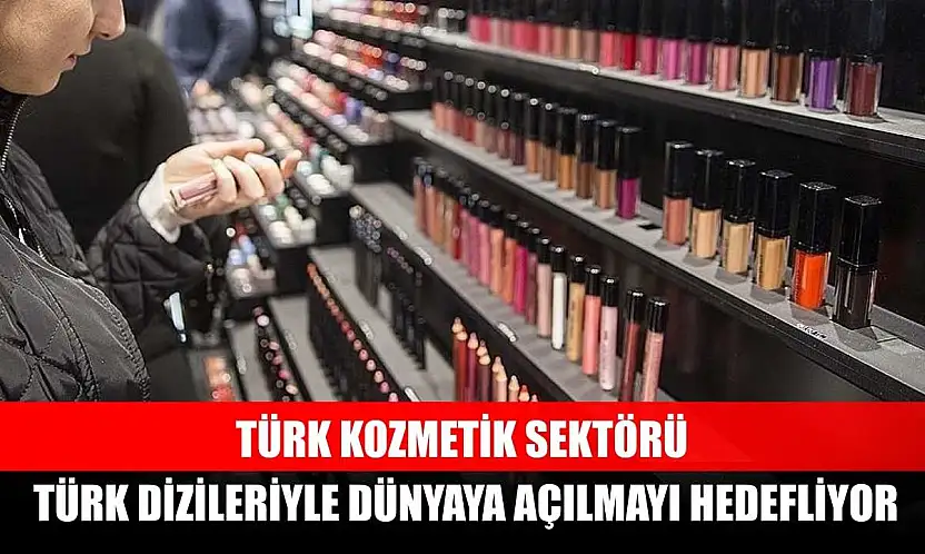 Türk kozmetik sektörü, Türk dizileriyle dünyaya açılmayı hedefliyor
