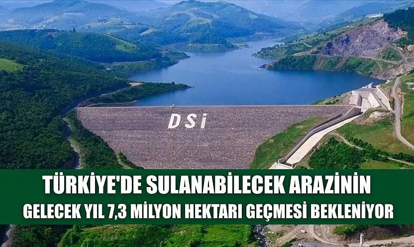 Türkiye'de sulanabilecek arazinin gelecek yıl 7,3 milyon hektarı geçmesi bekleniyor