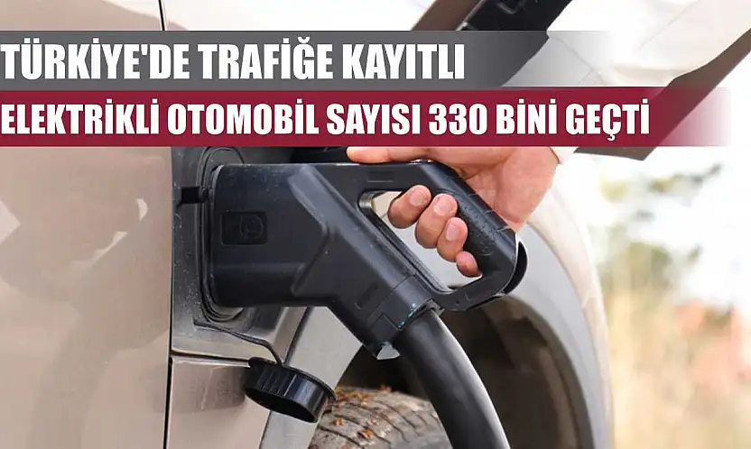 Türkiye'de trafiğe kayıtlı elektrikli otomobil sayısı 330 bini geçti