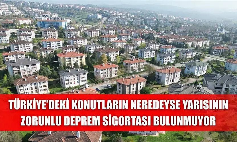 Türkiye'deki konutların neredeyse yarısının Zorunlu Deprem Sigortası bulunmuyor