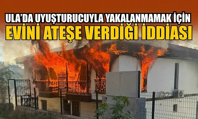 Ula'da uyuşturucuyla yakalanmamak için evini ateşe verdiği iddiası