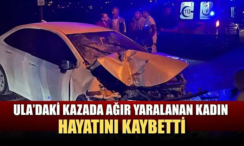 Ula'daki kazada ağır yaralanan kadın hayatını kaybetti