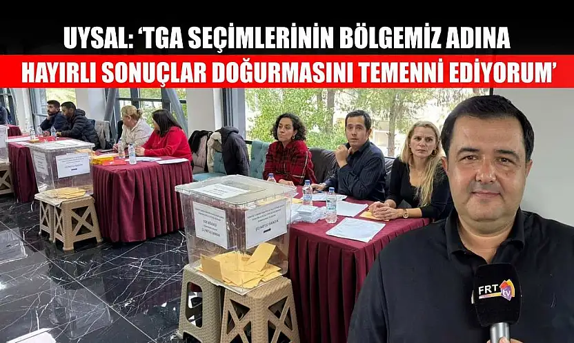 Uysal: 'TGA Seçimlerinin Bölgemiz Adına Hayırlı Sonuçlar Doğurmasını Temenni Ediyorum'