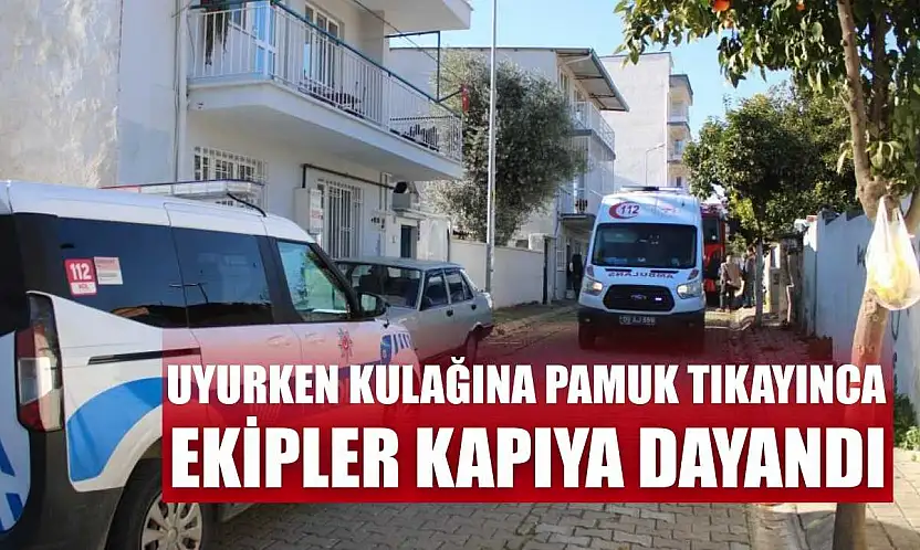 Uyurken kulağına pamuk tıkayınca, ekipler kapıya dayandı