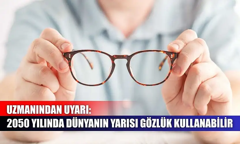 Uzmanından uyarı: 2050 yılında dünyanın yarısı gözlük kullanabilir