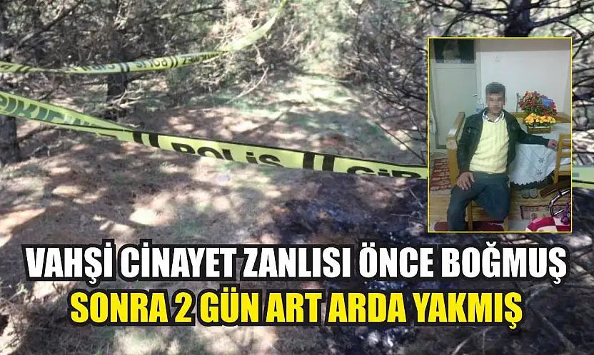 Vahşi cinayet zanlısı önce boğmuş sonra 2 gün art arda yakmış