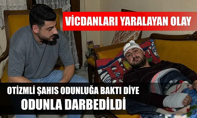 Vicdanları yaralayan olay: Otizmli şahıs odunluğa baktı diye odunla darbedildi