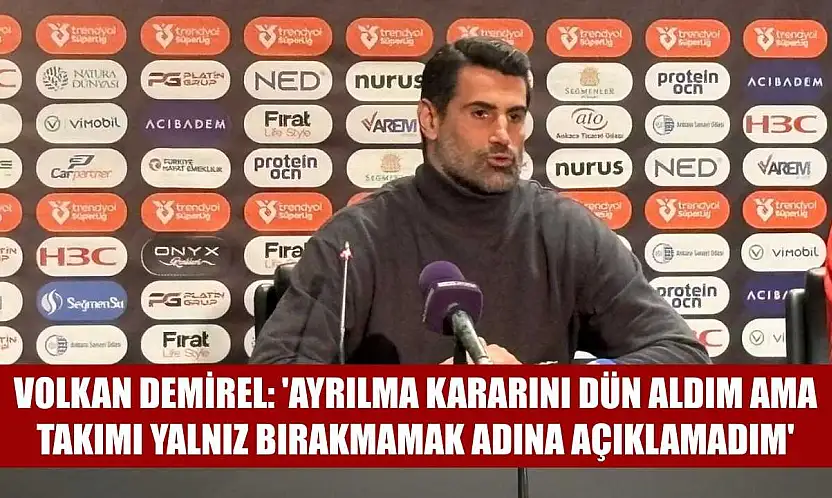 Volkan Demirel: 'Ayrılma kararını dün aldım ama takımı yalnız bırakmamak adına açıklamadım'