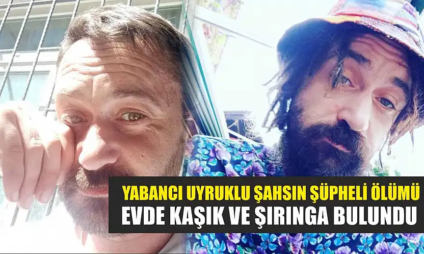 Yabancı uyruklu şahsın şüpheli ölümü: Evde kaşık ve şırınga bulundu