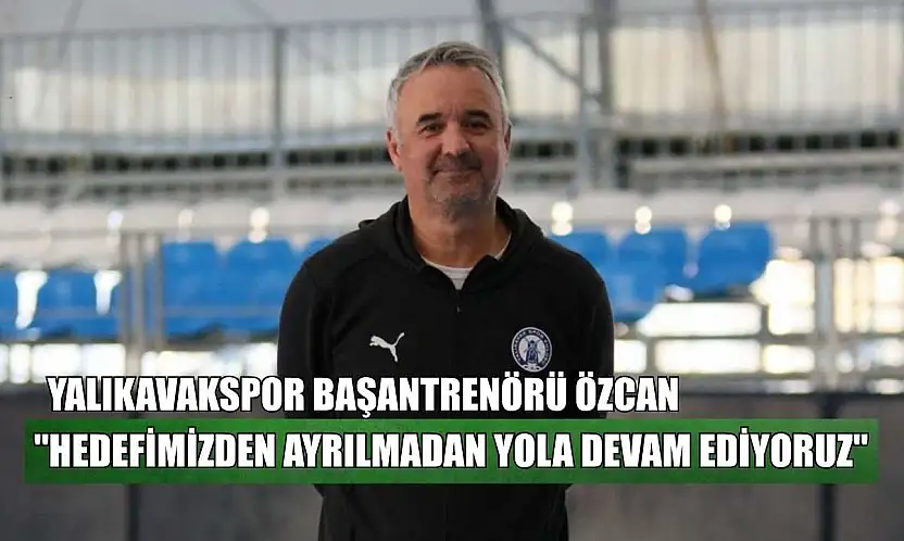 Yalıkavakspor Başantrenörü Özcan: 'Hedefimizden ayrılmadan yola devam ediyoruz'