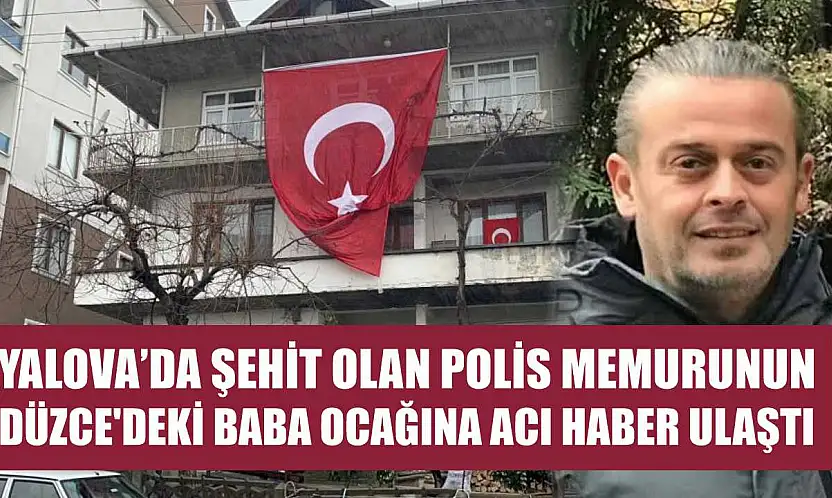 Yalova'da şehit olan polis memurunun Düzce'deki baba ocağına acı haber ulaştı