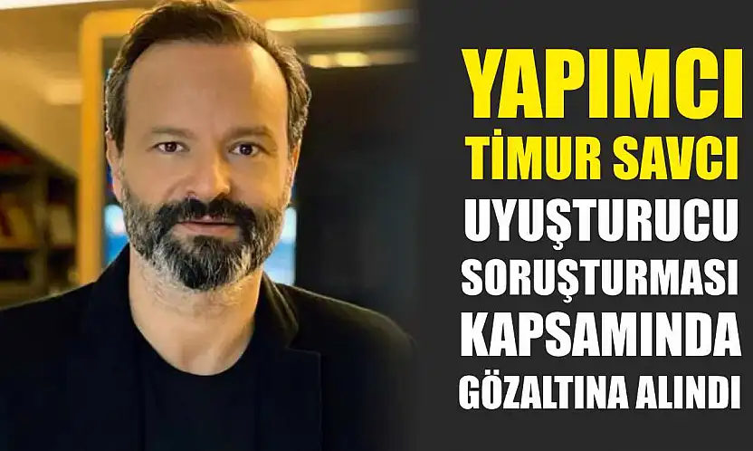 Yapımcı Timur Savcı, uyuşturucu soruşturması kapsamında gözaltına alındı