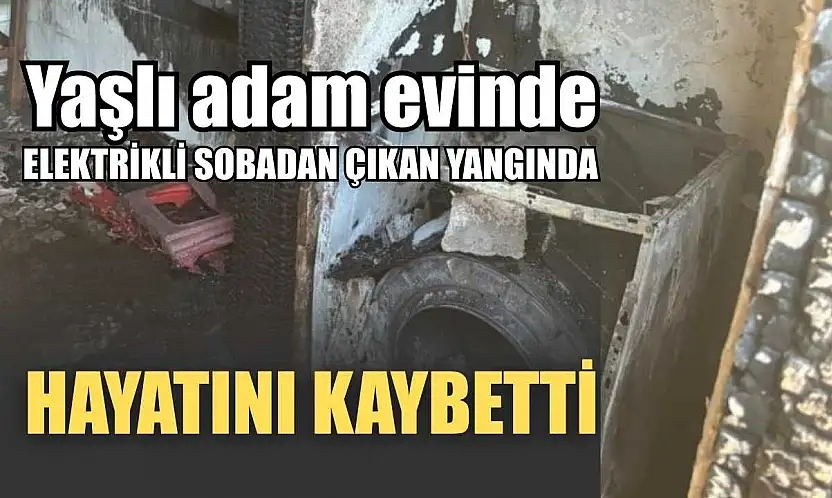 Yaşlı adam evinde elektrikli sobadan çıkan yangında hayatını kaybetti