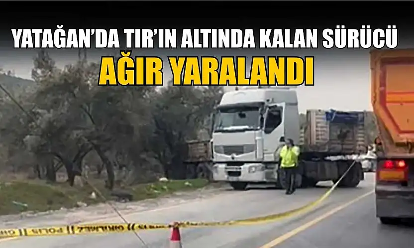 Yatağan'da tırın altında kalan sürücü ağır yaralandı