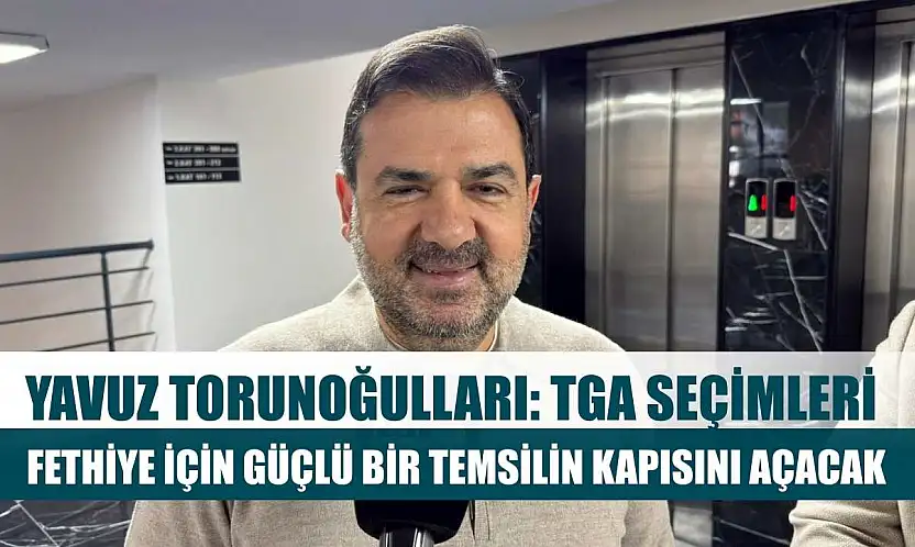 Yavuz Torunoğulları: TGA Seçimleri Fethiye İçin Güçlü Bir Temsilin Kapısını Açacak