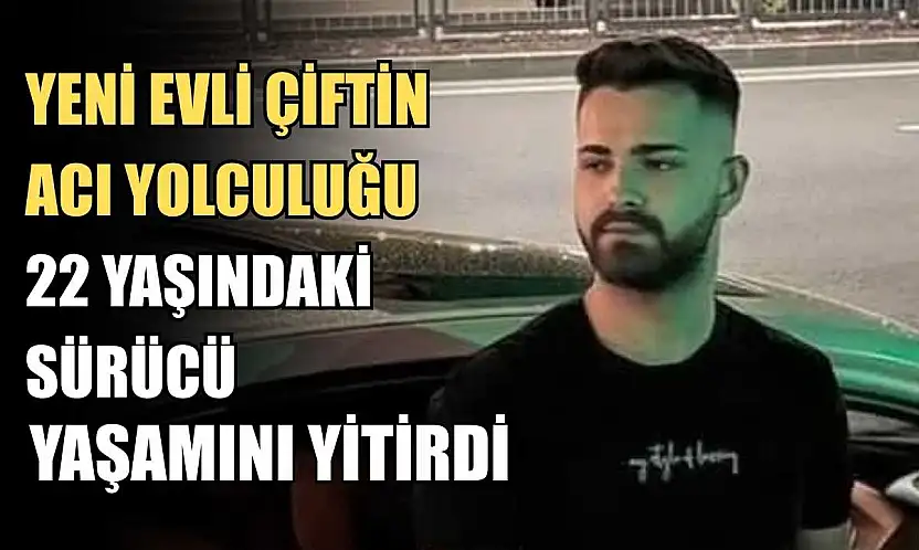 Yeni evli çiftin acı yolculuğu: 22 yaşındaki sürücü yaşamını yitirdi