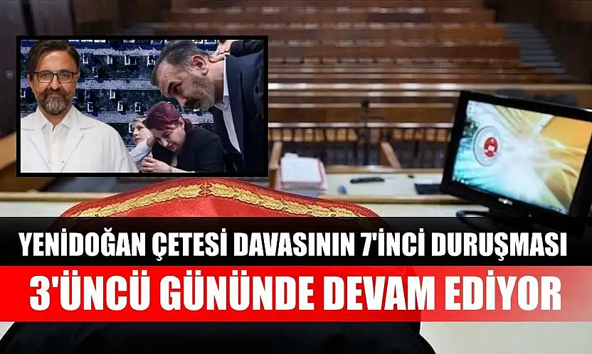 Yenidoğan Çetesi davasının 7'inci duruşması 3'üncü gününde devam ediyor