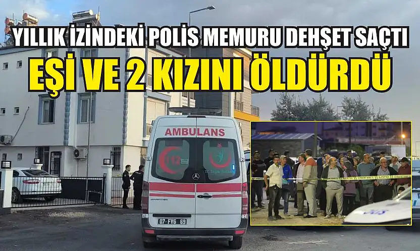 Yıllık izindeki polis memuru dehşet saçtı: Eşi ve 2 kızını öldürdü