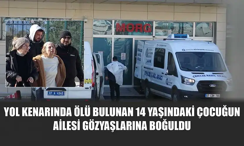 Yol kenarında ölü bulunan 14 yaşındaki çocuğun ailesi gözyaşlarına boğuldu
