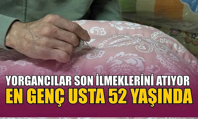Yorgancılar son ilmeklerini atıyor: En genç usta 52 yaşında