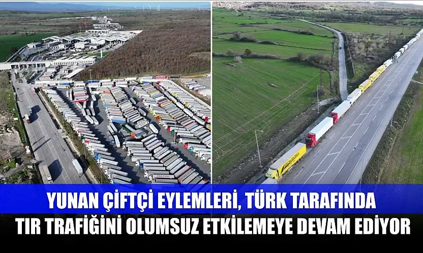 Yunan çiftçi eylemleri, Türk tarafında tır trafiğini olumsuz etkilemeye devam ediyor