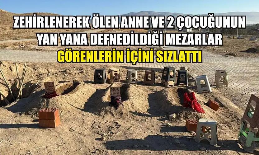 Zehirlenerek ölen anne ve 2 çocuğunun yan yana defnedildiği mezarlar görenlerin içini sızlattı