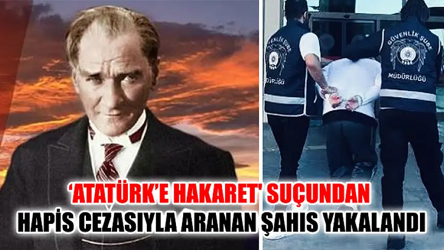 ‘Atatürk’e Hakaret' Suçundan Hapis Cezasıyla Aranan Şahıs Yakalandı