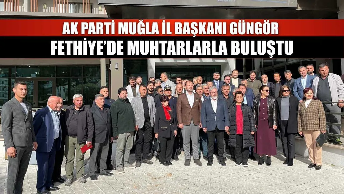 AK Parti Muğla İl Başkanı Güngör Fethiye’de muhtarlarla buluştu