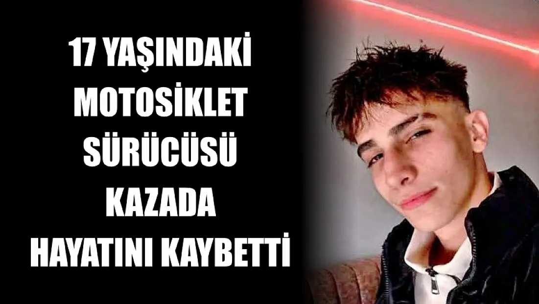 17 yaşındaki motosiklet sürücüsü kazada hayatını kaybetti