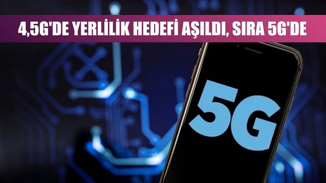 4,5G'de yerlilik hedefi aşıldı, sıra 5G'de