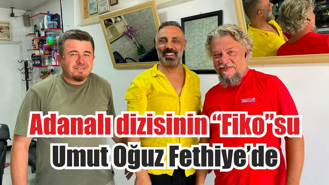 Adanalı dizisinin 'Fiko'su Umut Oğuz Fethiye'de