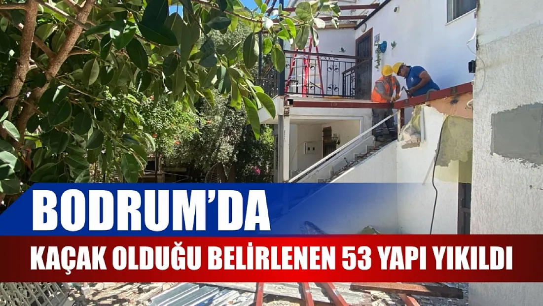 Bodrum'da kaçak olduğu belirlenen 53 yapı yıkıldı