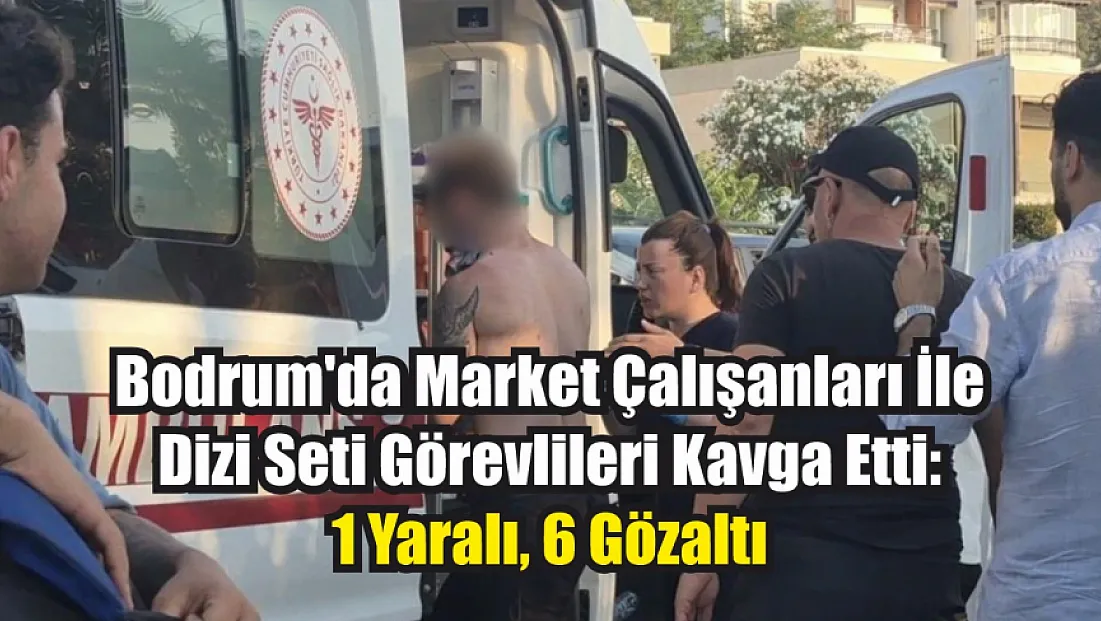 Bodrum'da market çalışanları ile dizi seti görevlileri kavga etti: 1 yaralı, 6 gözaltı