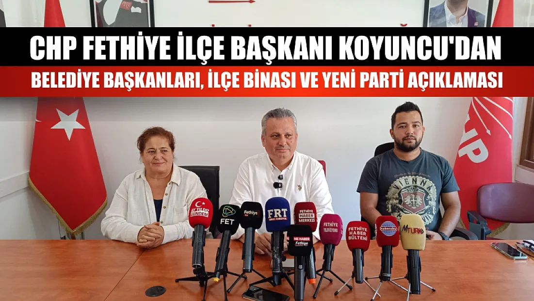 CHP Fethiye İlçe Başkanı Koyuncu'dan belediye başkanları, ilçe binası ve Yeni Parti açıklaması